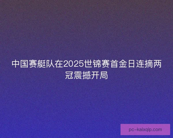 中国赛艇队在2025世锦赛首金日连摘两冠震撼开局