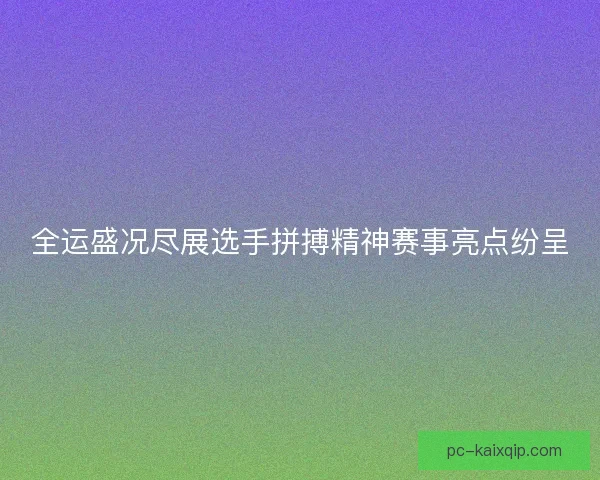 全运盛况尽展选手拼搏精神赛事亮点纷呈