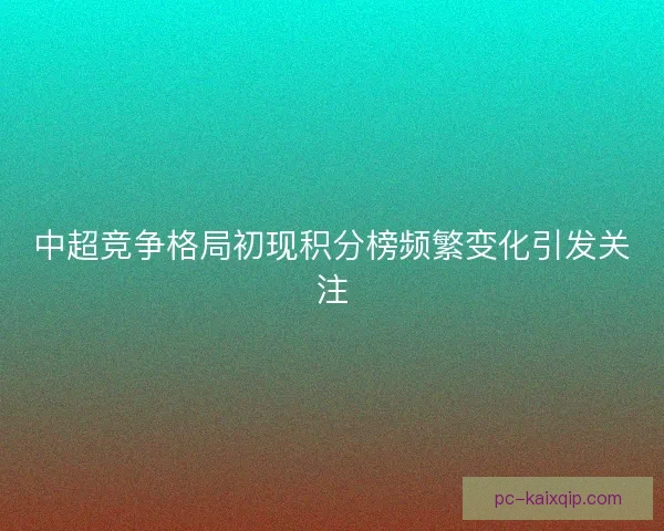 中超竞争格局初现积分榜频繁变化引发关注