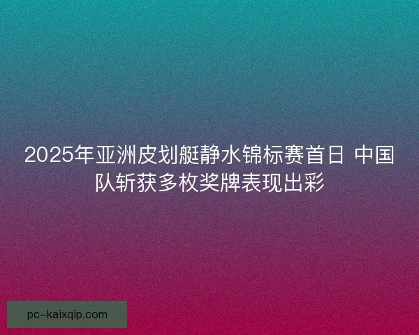2025年亚洲皮划艇静水锦标赛首日 中国队斩获多枚奖牌表现出彩