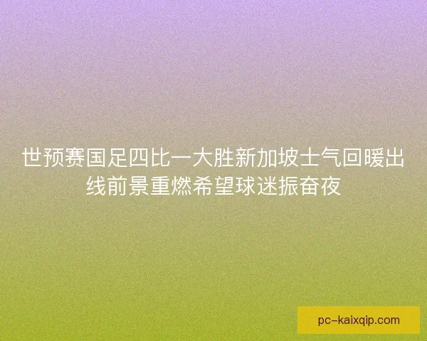 世预赛国足四比一大胜新加坡士气回暖出线前景重燃希望球迷振奋夜